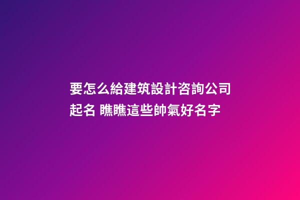 要怎么給建筑設計咨詢公司起名 瞧瞧這些帥氣好名字-第1張-公司起名-玄機派